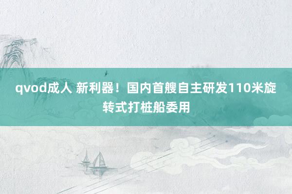 qvod成人 新利器！国内首艘自主研发110米旋转式打桩船委用