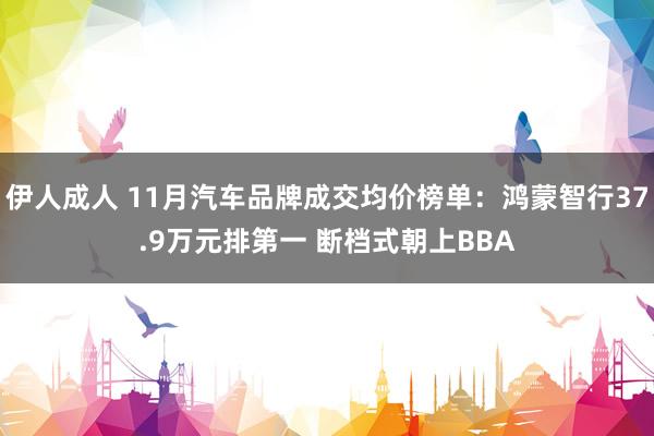 伊人成人 11月汽车品牌成交均价榜单：鸿蒙智行37.9万元排第一 断档式朝上BBA