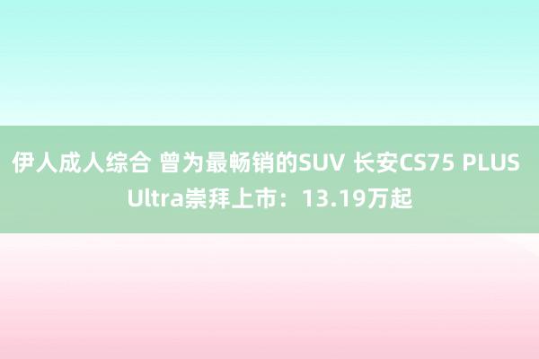 伊人成人综合 曾为最畅销的SUV 长安CS75 PLUS Ultra崇拜上市：13.19万起