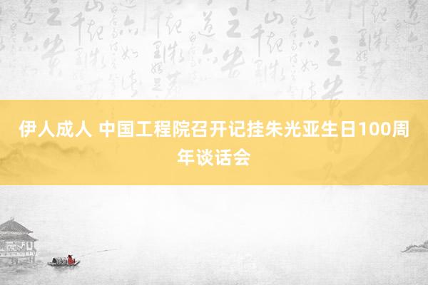伊人成人 中国工程院召开记挂朱光亚生日100周年谈话会
