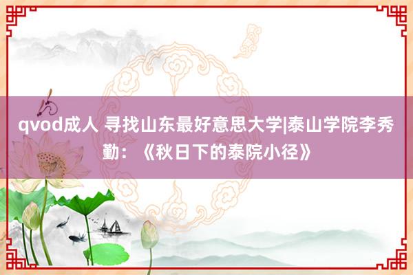qvod成人 寻找山东最好意思大学|泰山学院李秀勤：《秋日下的泰院小径》