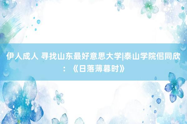 伊人成人 寻找山东最好意思大学|泰山学院佀同欣：《日落薄暮时》