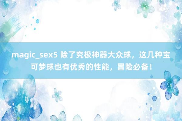 magic_sex5 除了究极神器大众球，这几种宝可梦球也有优秀的性能，冒险必备！