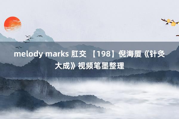 melody marks 肛交 【198】倪海厦《针灸大成》视频笔墨整理