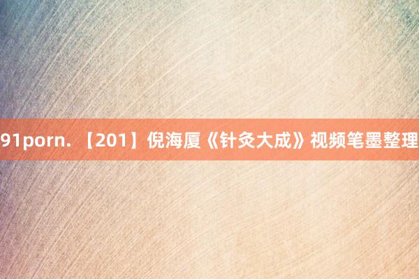 91porn. 【201】倪海厦《针灸大成》视频笔墨整理