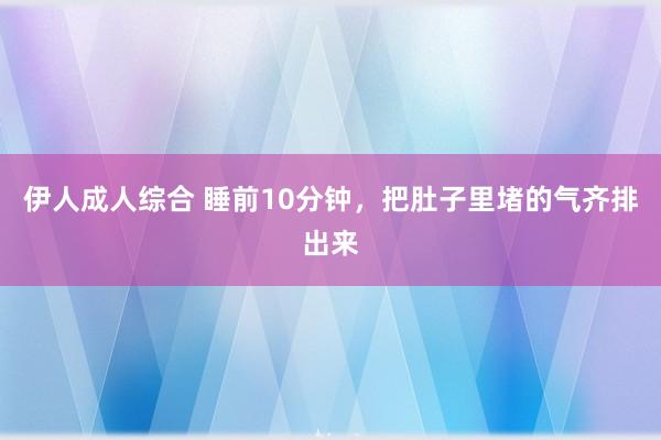 伊人成人综合 睡前10分钟，把肚子里堵的气齐排出来