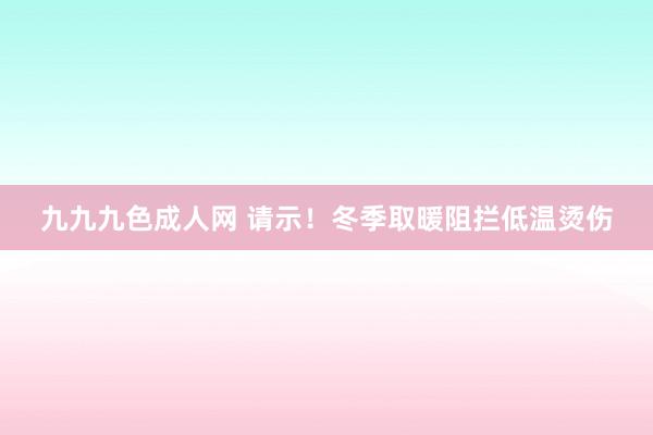 九九九色成人网 请示！冬季取暖阻拦低温烫伤