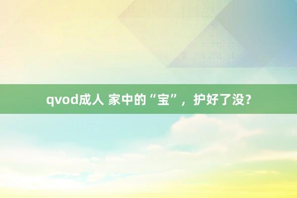 qvod成人 家中的“宝”，护好了没？