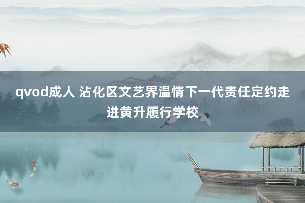 qvod成人 沾化区文艺界温情下一代责任定约走进黄升履行学校