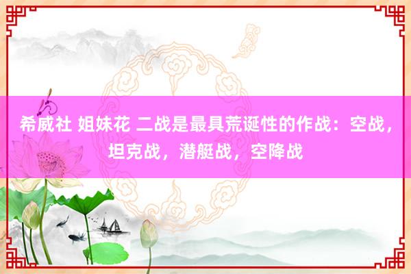 希威社 姐妹花 二战是最具荒诞性的作战：空战，坦克战，潜艇战，空降战