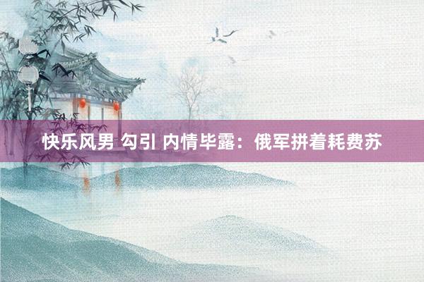 快乐风男 勾引 内情毕露：俄军拼着耗费苏