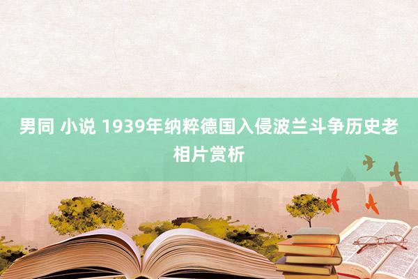 男同 小说 1939年纳粹德国入侵波兰斗争历史老相片赏析