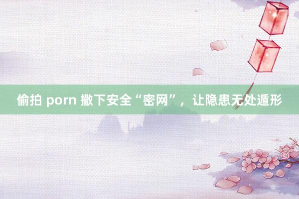 偷拍 porn 撒下安全“密网”，让隐患无处遁形