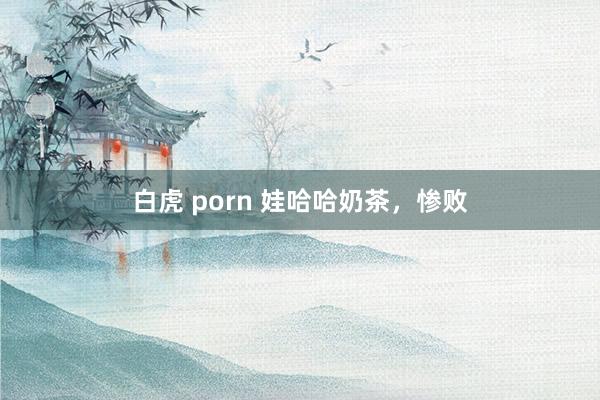 白虎 porn 娃哈哈奶茶，惨败