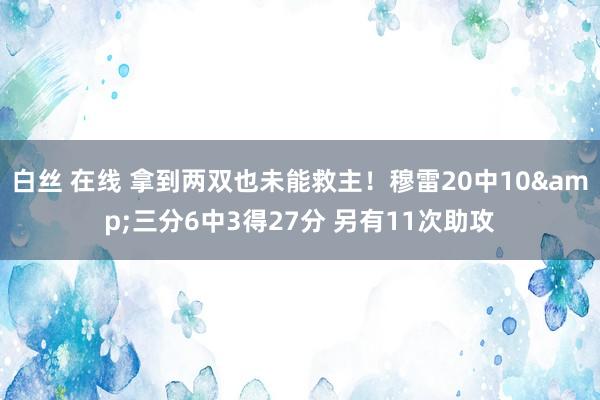 白丝 在线 拿到两双也未能救主！穆雷20中10&三分6中3得27分 另有11次助攻