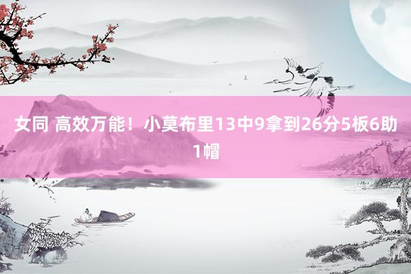 女同 高效万能！小莫布里13中9拿到26分5板6助1帽
