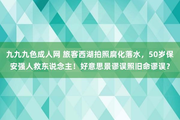 九九九色成人网 旅客西湖拍照腐化落水，50岁保安强人救东说念主！好意思景谬误照旧命谬误？