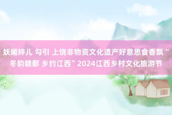 妖媚婷儿 勾引 上饶非物资文化遗产好意思食香飘“冬韵赣鄱 乡约江西”2024江西乡村文化旅游节