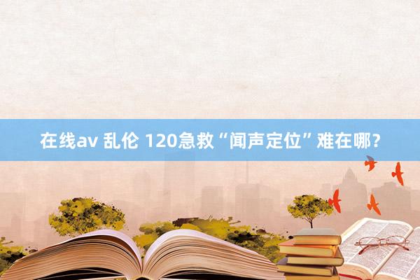 在线av 乱伦 120急救“闻声定位”难在哪？