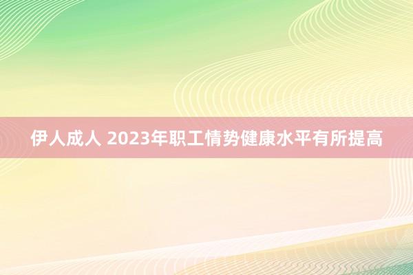 伊人成人 2023年职工情势健康水平有所提高