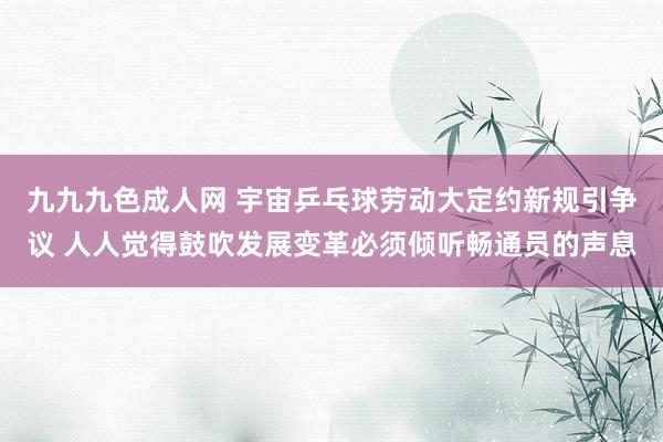 九九九色成人网 宇宙乒乓球劳动大定约新规引争议 人人觉得鼓吹发展变革必须倾听畅通员的声息