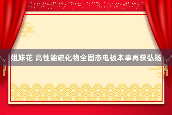 姐妹花 高性能硫化物全固态电板本事再获弘扬