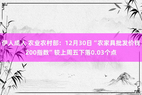 伊人成人 农业农村部：12月30日“农家具批发价钱200指数”较上周五下落0.03个点