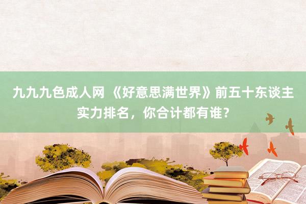 九九九色成人网 《好意思满世界》前五十东谈主实力排名，你合计都有谁？