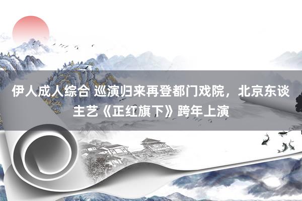 伊人成人综合 巡演归来再登都门戏院，北京东谈主艺《正红旗下》跨年上演