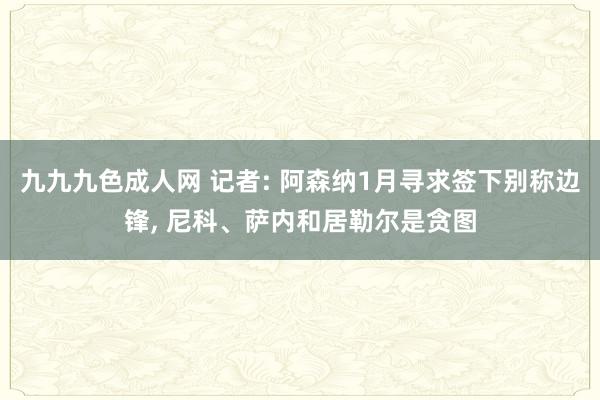 九九九色成人网 记者: 阿森纳1月寻求签下别称边锋， 尼科、萨内和居勒尔是贪图