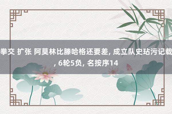 拳交 扩张 阿莫林比滕哈格还要差， 成立队史玷污记载， 6轮5负， 名按序14