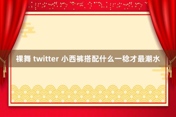 裸舞 twitter 小西裤搭配什么一稔才最潮水