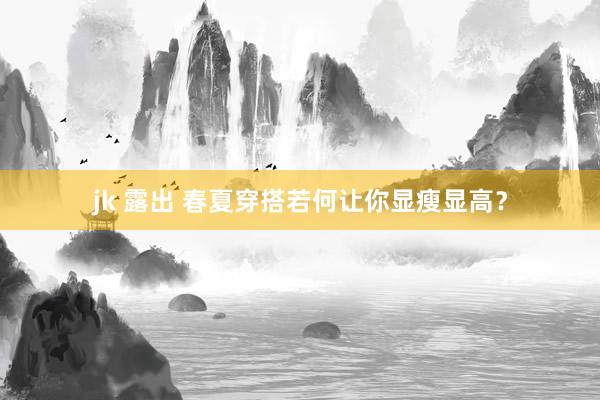 jk 露出 春夏穿搭若何让你显瘦显高？