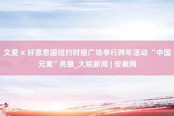 文爱 x 好意思国纽约时报广场举行跨年活动 “中国元素”亮眼_大皖新闻 | 安徽网