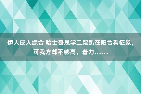 伊人成人综合 哈士奇思学二柴趴在阳台看征象，可我方却不够高，着力……