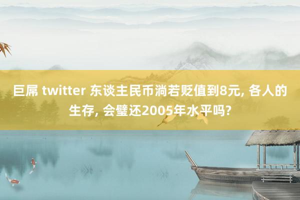 巨屌 twitter 东谈主民币淌若贬值到8元， 各人的生存， 会璧还2005年水平吗?