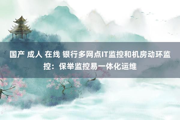 国产 成人 在线 银行多网点IT监控和机房动环监控：保举监控易一体化运维