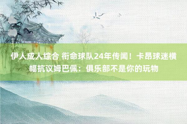伊人成人综合 衔命球队24年传闻！卡昂球迷横幅抗议姆巴佩：俱乐部不是你的玩物