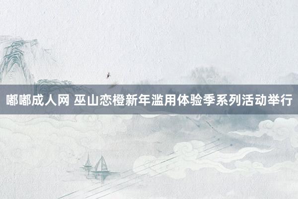 嘟嘟成人网 巫山恋橙新年滥用体验季系列活动举行