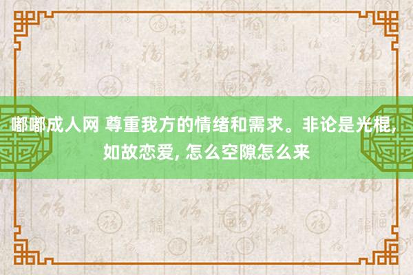 嘟嘟成人网 尊重我方的情绪和需求。非论是光棍， 如故恋爱， 怎么空隙怎么来