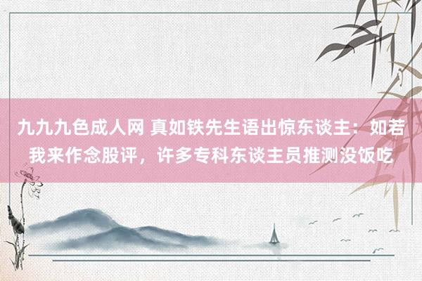 九九九色成人网 真如铁先生语出惊东谈主：如若我来作念股评，许多专科东谈主员推测没饭吃