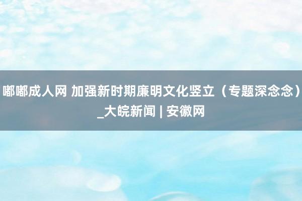 嘟嘟成人网 加强新时期廉明文化竖立（专题深念念）_大皖新闻 | 安徽网