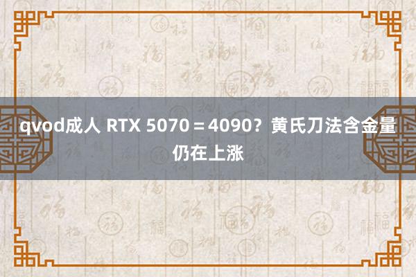 qvod成人 RTX 5070＝4090？黄氏刀法含金量仍在上涨