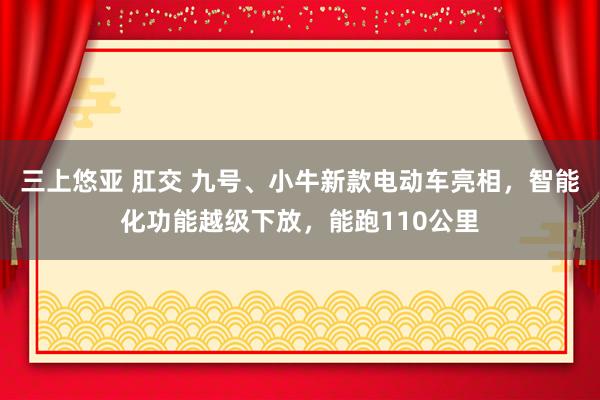 三上悠亚 肛交 九号、小牛新款电动车亮相，智能化功能越级下放，能跑110公里