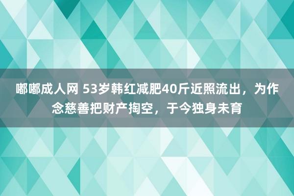 嘟嘟成人网 53岁韩红减肥40斤近照流出，为作念慈善把财产掏空，于今独身未育