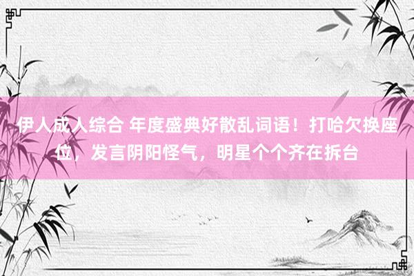 伊人成人综合 年度盛典好散乱词语！打哈欠换座位，发言阴阳怪气，明星个个齐在拆台