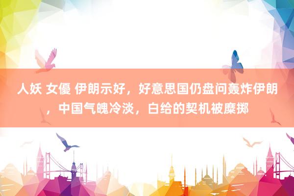 人妖 女優 伊朗示好，好意思国仍盘问轰炸伊朗，中国气魄冷淡，白给的契机被糜掷
