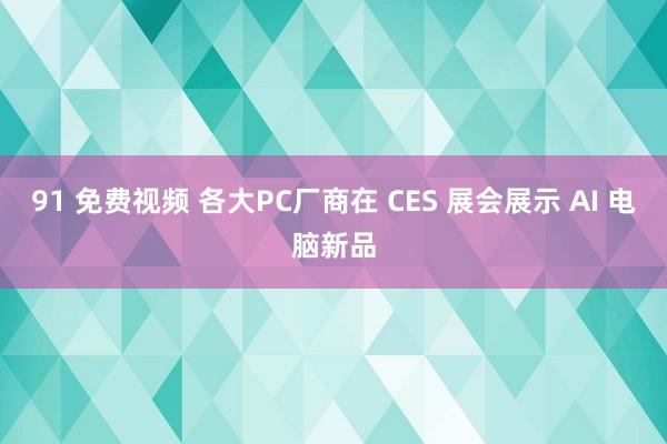 91 免费视频 各大PC厂商在 CES 展会展示 AI 电脑新品