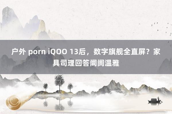 户外 porn iQOO 13后，数字旗舰全直屏？家具司理回答阛阓温雅