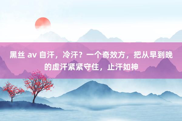 黑丝 av 自汗，冷汗？一个奇效方，把从早到晚的虚汗紧紧守住，止汗如神